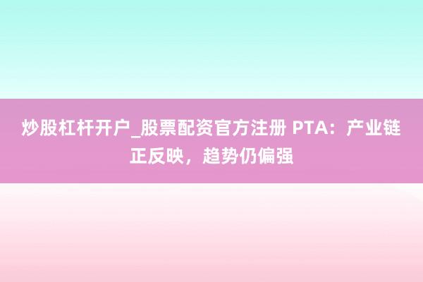 炒股杠杆开户_股票配资官方注册 PTA：产业链正反映，趋势仍偏强