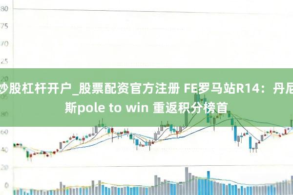 炒股杠杆开户_股票配资官方注册 FE罗马站R14：丹尼斯pole to win 重返积分榜首