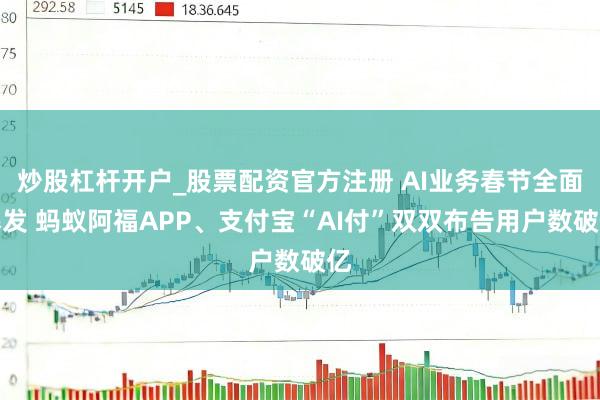 炒股杠杆开户_股票配资官方注册 AI业务春节全面爆发 蚂蚁阿福APP、支付宝“AI付”双双布告用户数破亿